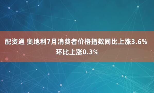 配资通 奥地利7月消费者价格指数同比上涨3.6% 环比上涨0.3%