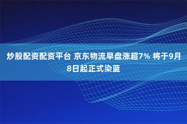 炒股配资配资平台 京东物流早盘涨超7% 将于9月8日起正式染蓝