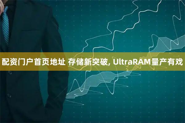 配资门户首页地址 存储新突破, UltraRAM量产有戏
