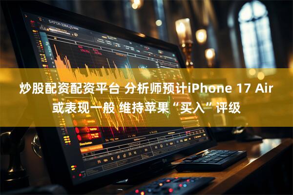 炒股配资配资平台 分析师预计iPhone 17 Air或表现一般 维持苹果“买入”评级