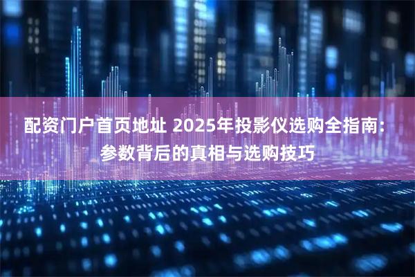 配资门户首页地址 2025年投影仪选购全指南: 参数背后的真相与选购技巧