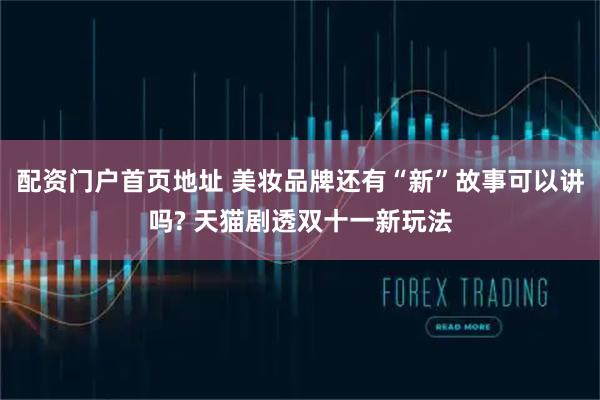 配资门户首页地址 美妆品牌还有“新”故事可以讲吗? 天猫剧透双十一新玩法