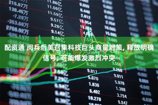 配资通 阅兵后美召集科技巨头商量对策, 释放明确信号, 可能爆发激烈冲突