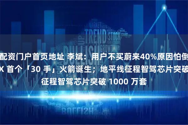 配资门户首页地址 李斌：用户不买蔚来40%原因怕倒闭；SpaceX 首个「30 手」火箭诞生；地平线征程智驾芯片突破 1000 万套
