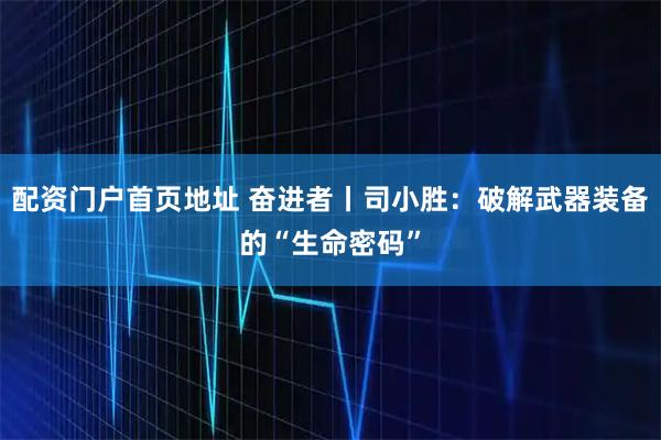 配资门户首页地址 奋进者丨司小胜：破解武器装备的“生命密码”