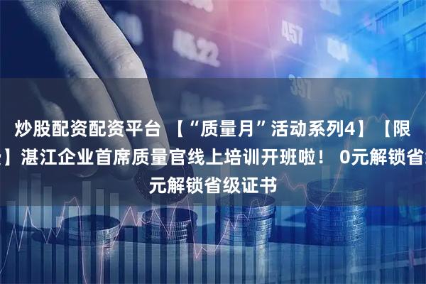 炒股配资配资平台 【“质量月”活动系列4】【限时免费】湛江企业首席质量官线上培训开班啦！ 0元解锁省级证书