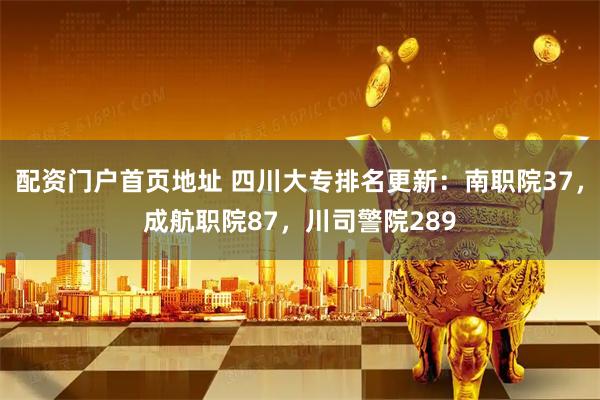 配资门户首页地址 四川大专排名更新：南职院37，成航职院87，川司警院289