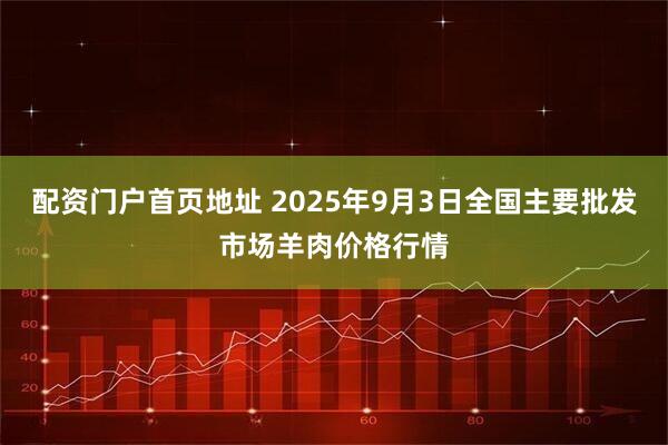 配资门户首页地址 2025年9月3日全国主要批发市场羊肉价格行情