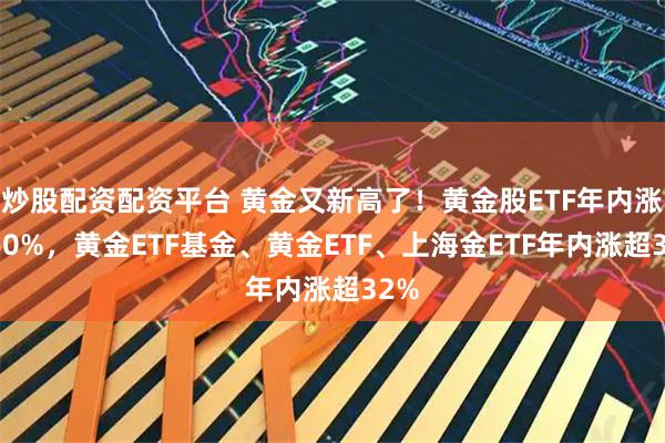 炒股配资配资平台 黄金又新高了！黄金股ETF年内涨超60%，黄金ETF基金、黄金ETF、上海金ETF年内涨超32%