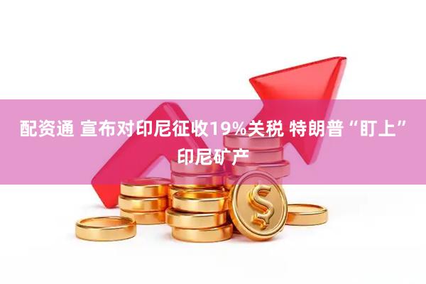 配资通 宣布对印尼征收19%关税 特朗普“盯上”印尼矿产