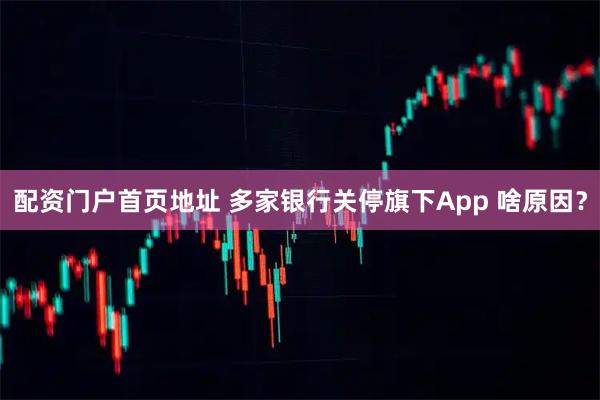 配资门户首页地址 多家银行关停旗下App 啥原因？