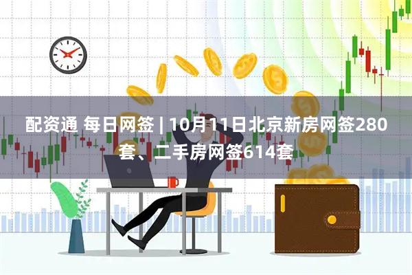 配资通 每日网签 | 10月11日北京新房网签280套、二手房网签614套