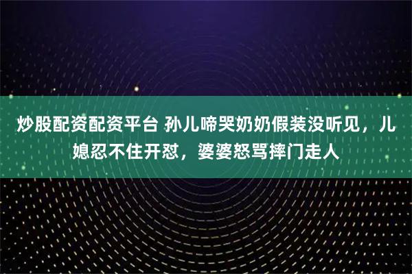 炒股配资配资平台 孙儿啼哭奶奶假装没听见，儿媳忍不住开怼，婆婆怒骂摔门走人