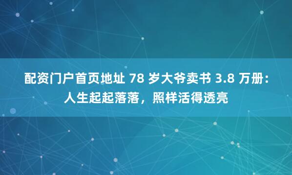配资门户首页地址 78 岁大爷卖书 3.8 万册：人生起起落落，照样活得透亮