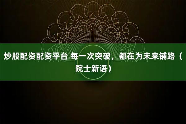 炒股配资配资平台 每一次突破，都在为未来铺路（院士新语）