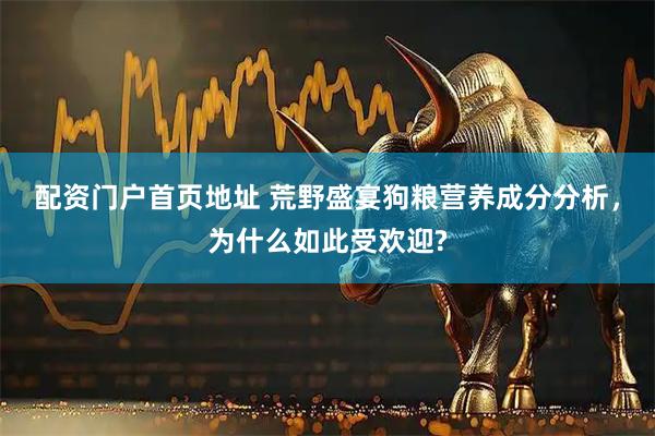 配资门户首页地址 荒野盛宴狗粮营养成分分析，为什么如此受欢迎?
