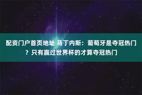 配资门户首页地址 马丁内斯：葡萄牙是夺冠热门？只有赢过世界杯的才算夺冠热门