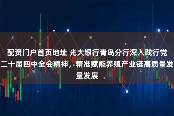 配资门户首页地址 光大银行青岛分行深入践行党的二十届四中全会精神，精准赋能养殖产业链高质量发展
