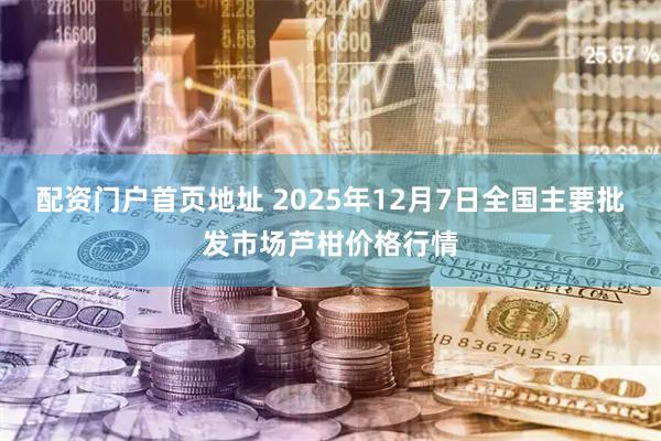 配资门户首页地址 2025年12月7日全国主要批发市场芦柑价格行情