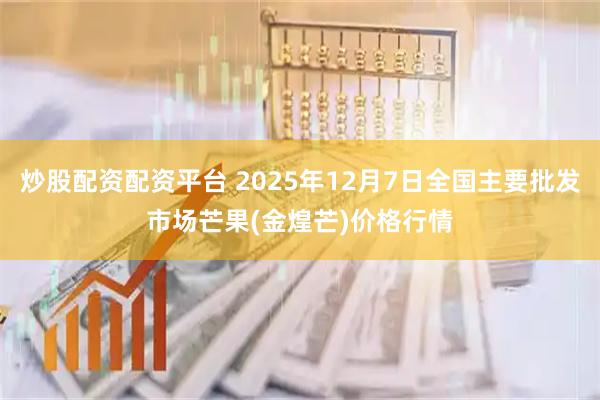 炒股配资配资平台 2025年12月7日全国主要批发市场芒果(金煌芒)价格行情