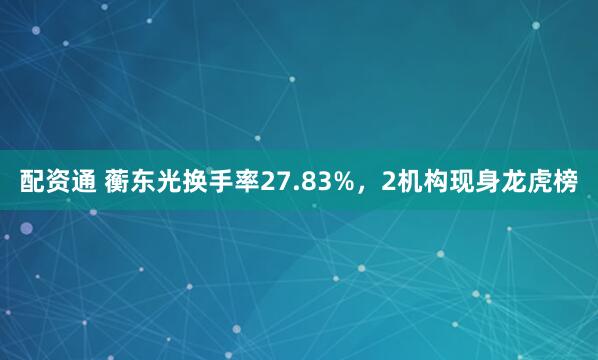 配资通 蘅东光换手率27.83%，2机构现身龙虎榜