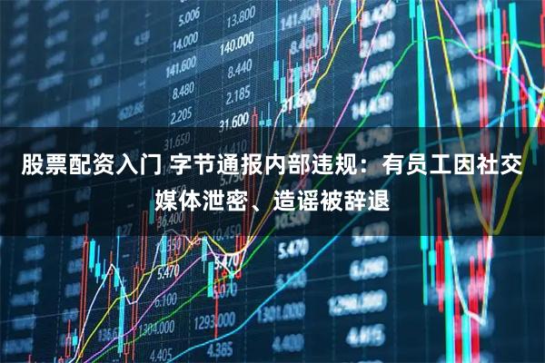 股票配资入门 字节通报内部违规：有员工因社交媒体泄密、造谣被辞退