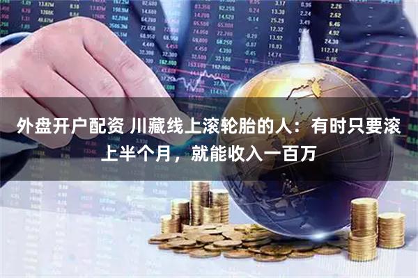 外盘开户配资 川藏线上滚轮胎的人：有时只要滚上半个月，就能收入一百万