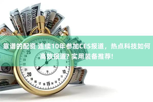 靠谱的配资 连续10年参加CES报道，热点科技如何高效报道? 实用装备推荐!
