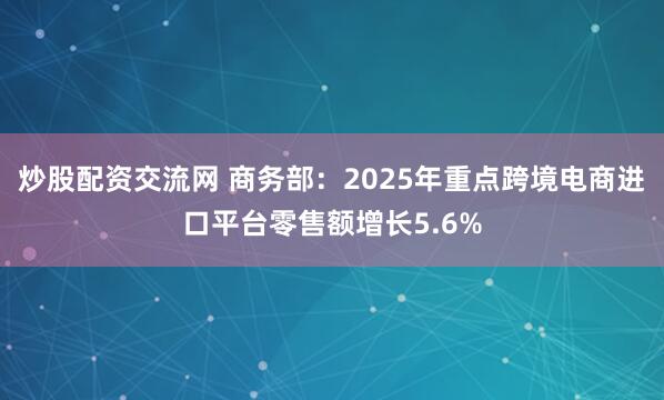 炒股配资交流网 商务部：2025年重点跨境电商进口平台零售额增长5.6%