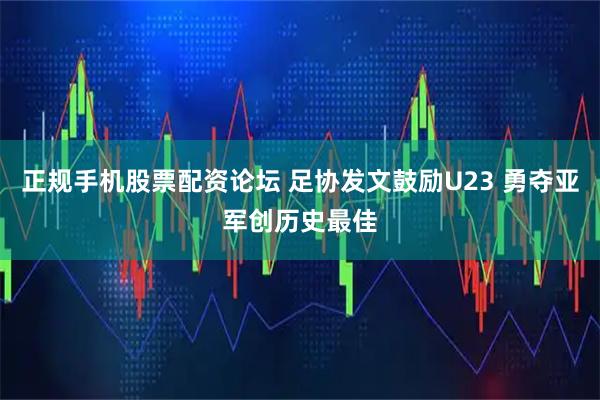 正规手机股票配资论坛 足协发文鼓励U23 勇夺亚军创历史最佳