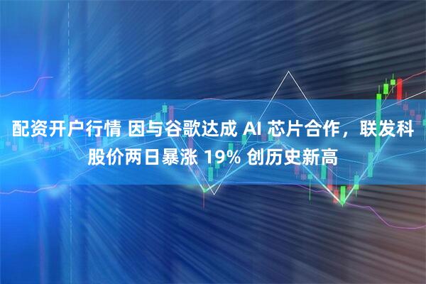 配资开户行情 因与谷歌达成 AI 芯片合作，联发科股价两日暴涨 19% 创历史新高