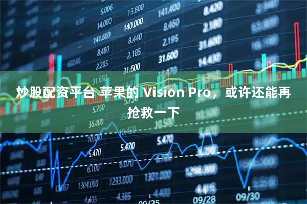 炒股配资平台 苹果的 Vision Pro，或许还能再抢救一下