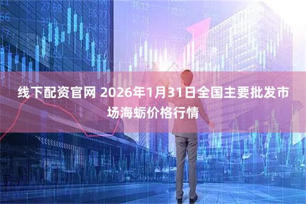 线下配资官网 2026年1月31日全国主要批发市场海蛎价格行情