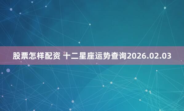 股票怎样配资 十二星座运势查询2026.02.03