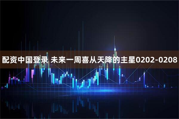 配资中国登录 未来一周喜从天降的主星0202-0208