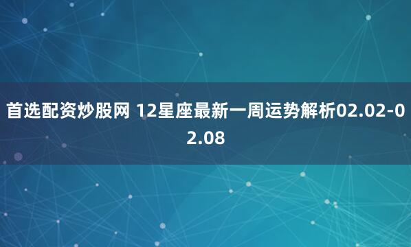 首选配资炒股网 12星座最新一周运势解析02.02-02.08