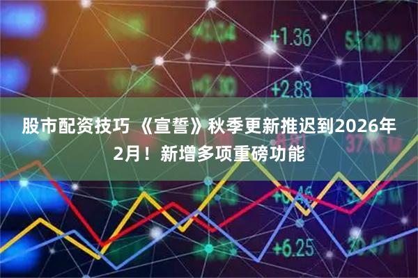 股市配资技巧 《宣誓》秋季更新推迟到2026年2月！新增多项重磅功能