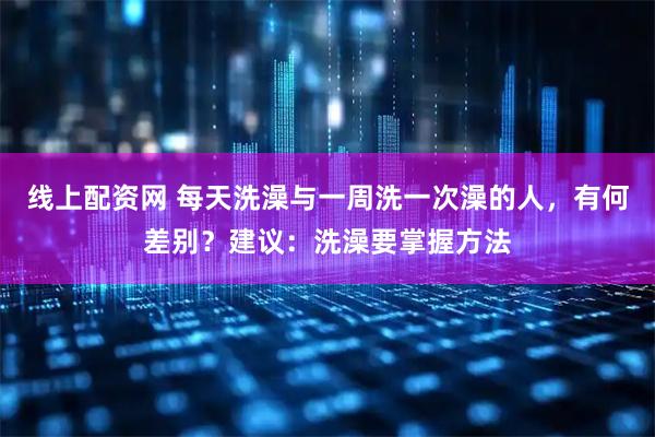 线上配资网 每天洗澡与一周洗一次澡的人，有何差别？建议：洗澡要掌握方法