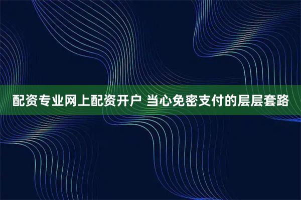 配资专业网上配资开户 当心免密支付的层层套路