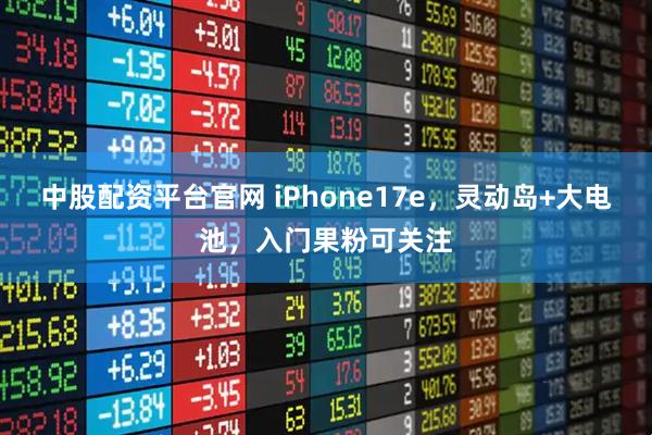中股配资平台官网 iPhone17e，灵动岛+大电池，入门果粉可关注