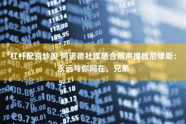 杠杆配资炒股 阿诺德社媒晒合照声援维尼修斯：永远与你同在，兄弟