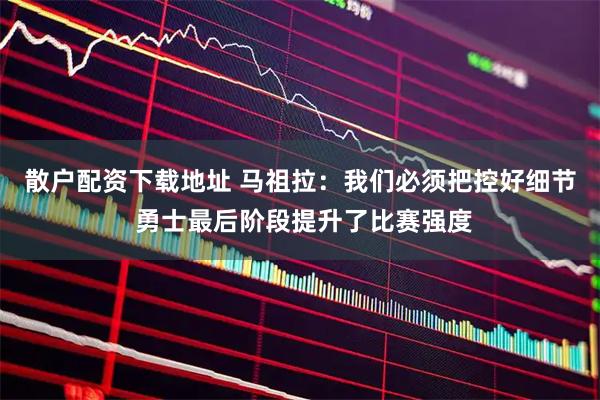 散户配资下载地址 马祖拉：我们必须把控好细节 勇士最后阶段提升了比赛强度