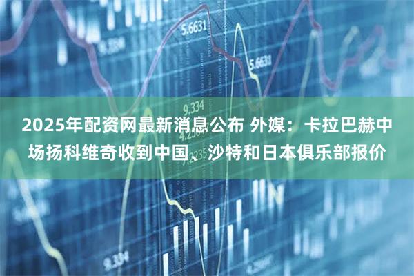 2025年配资网最新消息公布 外媒：卡拉巴赫中场扬科维奇收到中国、沙特和日本俱乐部报价