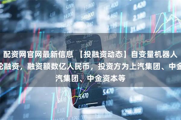 配资网官网最新信息 【投融资动态】自变量机器人Pre-B轮融资，融资额数亿人民币，投资方为上汽集团、中金资本等