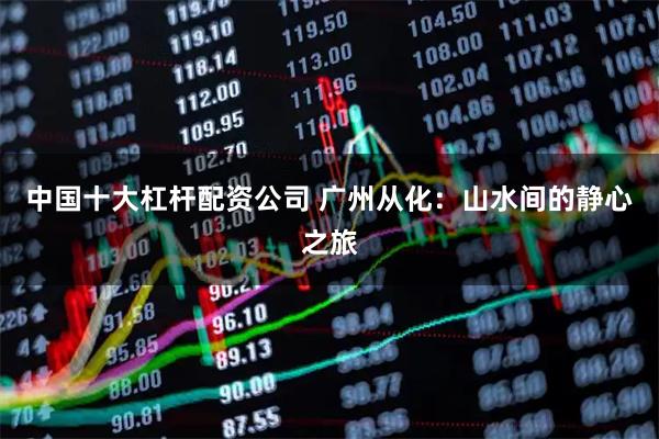 中国十大杠杆配资公司 广州从化：山水间的静心之旅