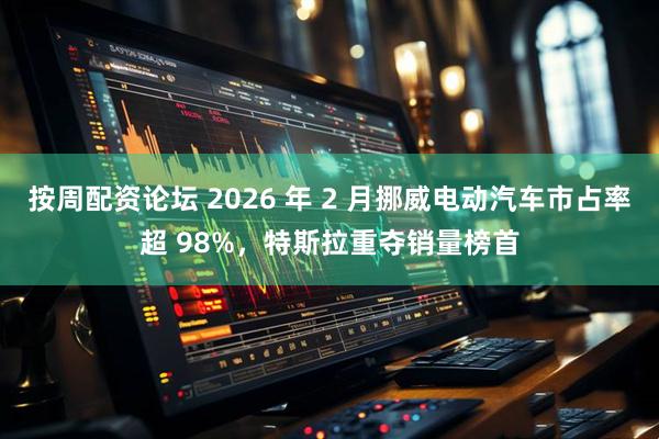 按周配资论坛 2026 年 2 月挪威电动汽车市占率超 98%，特斯拉重夺销量榜首