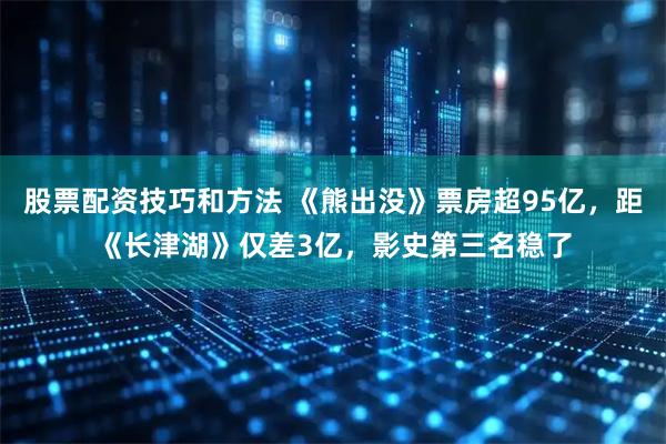 股票配资技巧和方法 《熊出没》票房超95亿，距《长津湖》仅差3亿，影史第三名稳了