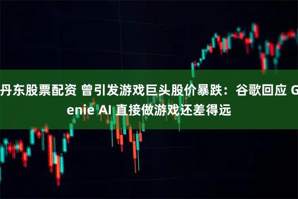 丹东股票配资 曾引发游戏巨头股价暴跌：谷歌回应 Genie AI 直接做游戏还差得远
