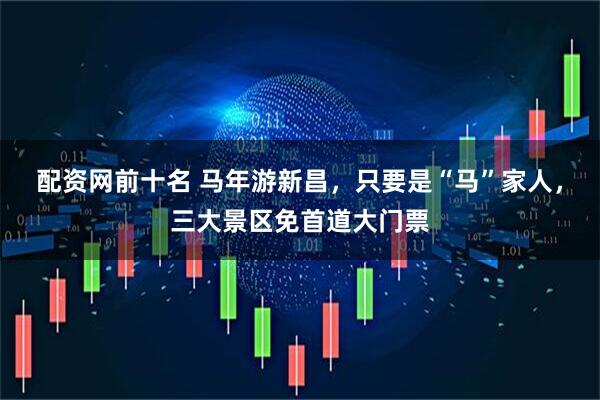 配资网前十名 马年游新昌，只要是“马”家人，三大景区免首道大门票