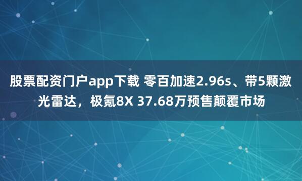 股票配资门户app下载 零百加速2.96s、带5颗激光雷达，极氪8X 37.68万预售颠覆市场